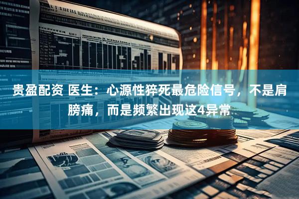 贵盈配资 医生：心源性猝死最危险信号，不是肩膀痛，而是频繁出现这4异常
