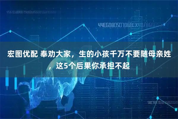 宏图优配 奉劝大家，生的小孩千万不要随母亲姓，这5个后果你承担不起